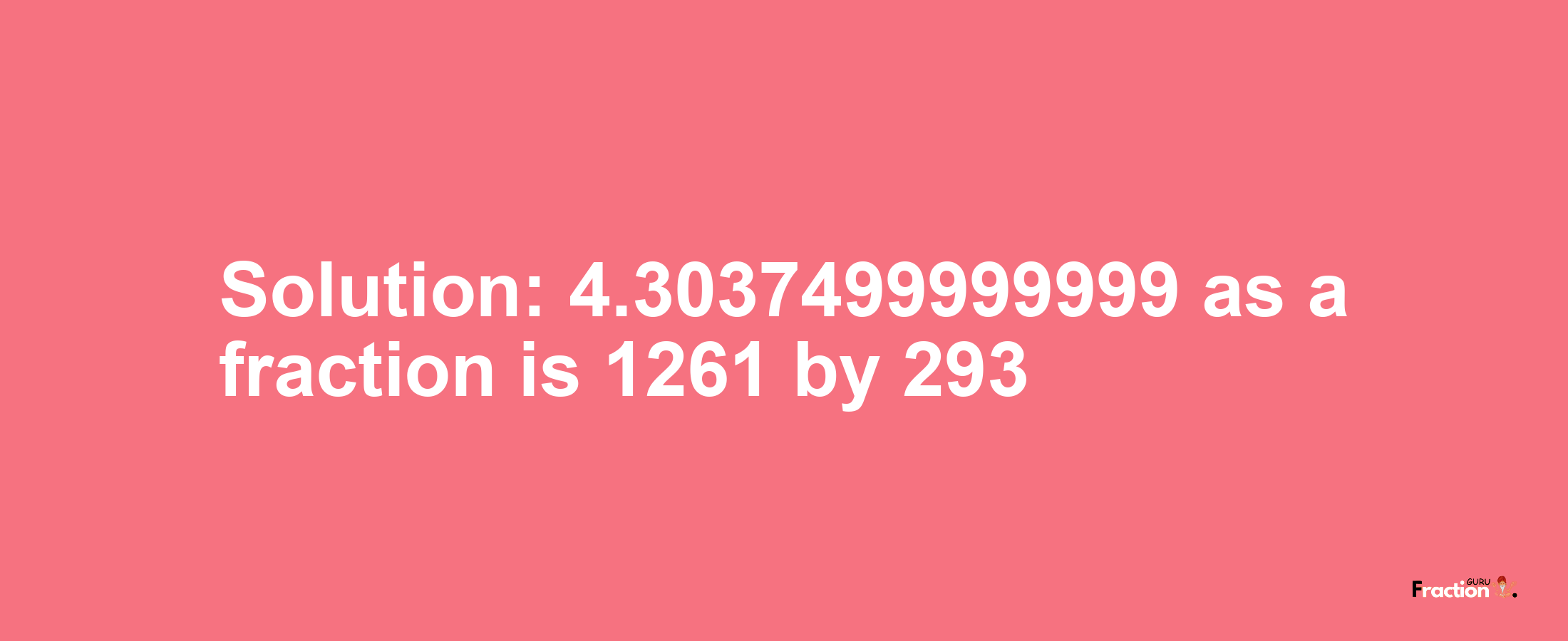 Solution:4.3037499999999 as a fraction is 1261/293